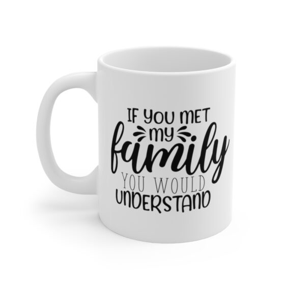 "If You Met My Family You would Understand" - Funny Double Sided Print - White Ceramic Mug 11oz