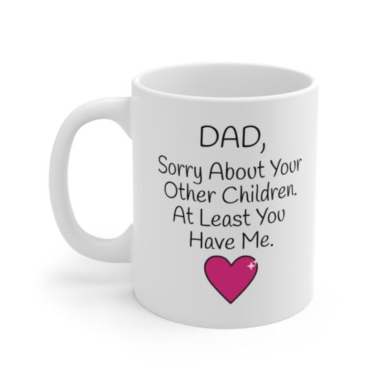 "Dad,  Sorry About Your Other Children. At Least You Have Me." - Funny Double Sided Print - White Ceramic Mug 11oz