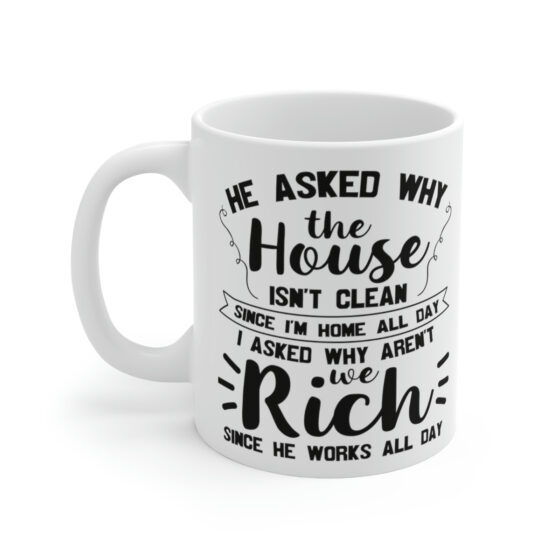 "He Asked Why the House isn't Clean Since I'm Home All Day I Asked Why aren't We Rich Since He Works All Day" - Funny Double Sided Print - White Ceramic Mug 11oz