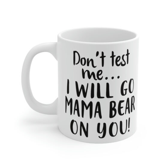 "Don't Test Me... I will Go Mama Bear on You!" - Funny Double Sided Print - White Ceramic Mug 11oz